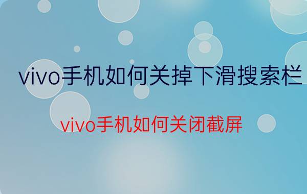 vivo手机如何关掉下滑搜索栏 vivo手机如何关闭截屏？